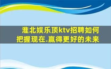 淮北娱乐顶ktv招聘如何把握现在.赢得更好的未来
